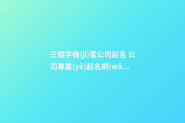 三個字機(jī)電公司起名 公司專業(yè)起名網(wǎng)
